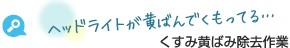 ヘッドライトが黄ばんでくもってる… ヘッドライト磨きシステム